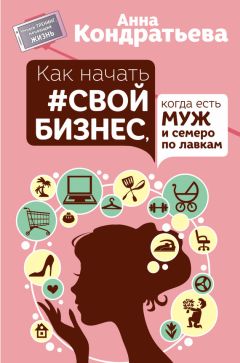 Анна Кондратьева - Как начать свой бизнес, когда есть муж и семеро по лавкам