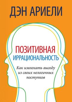 Читайте книги онлайн на Bookidrom.ru! Бесплатные книги в одном клике Дэн Ариели - Позитивная иррациональность. Как извлекать выгоду из своих нелогичных поступков