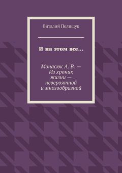 Виталий Полищук - И на этом все… Монасюк А. В. – Из хроник жизни – невероятной и многообразной