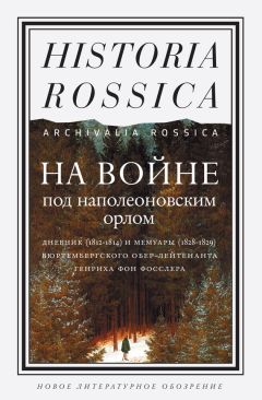 Читайте книги онлайн на Bookidrom.ru! Бесплатные книги в одном клике Генрих фон Фосслер - На войне под наполеоновским орлом. Дневник (1812–1814) и мемуары (1828–1829) вюртембергского обер-лейтенанта Генриха фон Фосслера