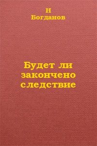 Читайте книги онлайн на Bookidrom.ru! Бесплатные книги в одном клике Н. Богданов - Будет ли закончено следствие?