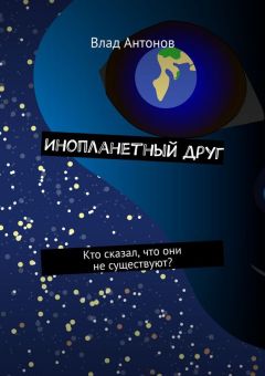 Читайте книги онлайн на Bookidrom.ru! Бесплатные книги в одном клике Влад Антонов - Инопланетный друг. Кто сказал, что они не существуют?