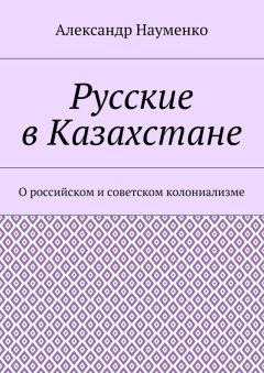 Читайте книги онлайн на Bookidrom.ru! Бесплатные книги в одном клике Александр Науменко - Русские в Казахстане. О российском и советском колониализме