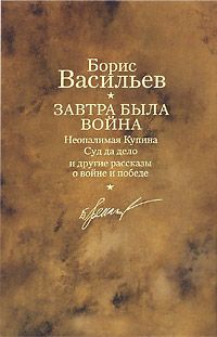 Борис Васильев - Завтра была война. Неопалимая Купина. Суд да дело и другие рассказы о войне и победе