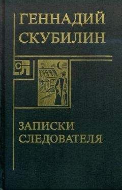 Геннадий Скубилин - Записки следователя