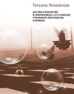 Татьяна Янковская - Детство и отрочество в Гиперборейске, или В поисках утраченного пространства и времени