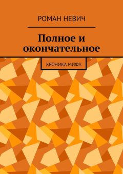 Читайте книги онлайн на Bookidrom.ru! Бесплатные книги в одном клике Роман Невич - Полное и окончательное. Хроника мифа
