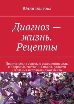 Читайте книги онлайн на Bookidrom.ru! Бесплатные книги в одном клике Юлия Болгова - Диагноз – жизнь. Рецепты. Практические советы о сохранении силы и здоровья, состояния покоя, радости и желания исполнять свои мечты