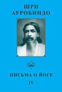 Шри Ауробиндо - Шри Ауробиндо. Письма о Йоге – IV