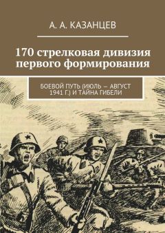 А. Казанцев - 170 стрелковая дивизия первого формирования. Боевой путь (июль – август 1941 г.) и тайна гибели