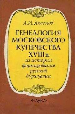 Александр Аксенов - Генеалогия московского купечества XVIII в. (Из истории формирования русской буржуази)