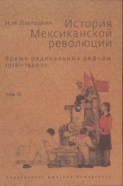 Николай Платошкин - История Мексиканской революции. Том III. Время радикальных реформ. 1928–1940 гг.