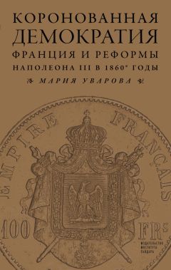 Читайте книги онлайн на Bookidrom.ru! Бесплатные книги в одном клике Мария Уварова - Коронованная демократия. Франция и реформы Наполеона III в 1860‑е гг.