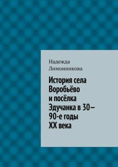 Читайте книги онлайн на Bookidrom.ru! Бесплатные книги в одном клике Надежда Лимонникова - История села Воробьёво и посёлка Эдучанка в 30—90-е годы XX века