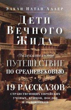 Элкан Адлер - Дети Вечного Жида, или Увлекательное путешествие по Средневековью. 19 рассказов странствующих еврейских ученых, купцов, послов и паломников