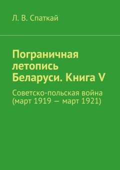 Читайте книги онлайн на Bookidrom.ru! Бесплатные книги в одном клике Л. Спаткай - Пограничная летопись Беларуси. Книга V. Советско-польская война (март 1919 – март 1921)