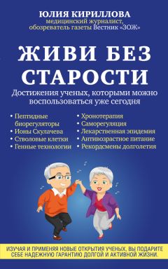 Юлия Кириллова - Живи без старости. Достижения ученых, которыми можно воспользоваться уже сегодня