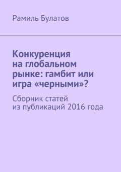 Читайте книги онлайн на Bookidrom.ru! Бесплатные книги в одном клике Рамиль Булатов - Конкуренция на глобальном рынке: гамбит или игра «черными»? Сборник статей из публикаций 2016 года