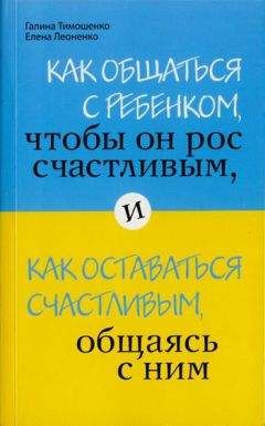 Галина Тимошенко - Как общаться с ребенком, чтобы он рос счастливым, и как оставаться счастливым, общаясь с ним