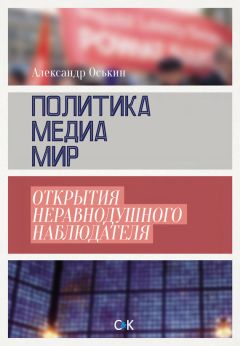 Александр Оськин - Политика, медиа, мир – открытия неравнодушного наблюдателя