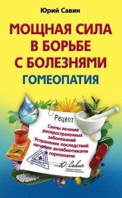 Юрий Савин - Мощная сила в борьбе с болезнями. Гомеопатия. Схемы лечения распространенных заболеваний. Устранение последствий лечения антибиотиками и гормонами