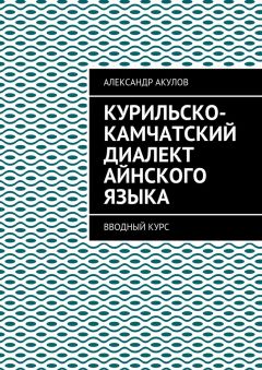 Читайте книги онлайн на Bookidrom.ru! Бесплатные книги в одном клике Александр Акулов - Курильско-Камчатский диалект айнского языка. Вводный курс