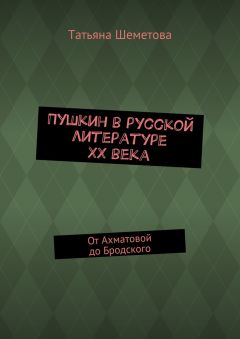 Татьяна Шеметова - Пушкин в русской литературе ХХ века. От Ахматовой до Бродского