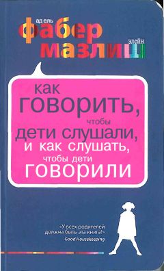 Адель Фабер - Как говорить, чтобы дети слушали, и как слушать, чтобы дети говорили