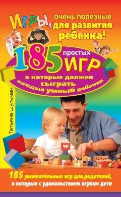 Татьяна Шульман - Игры, очень полезные для развития ребенка! 185 простых игр, в которые должен сыграть каждый умный ребенок