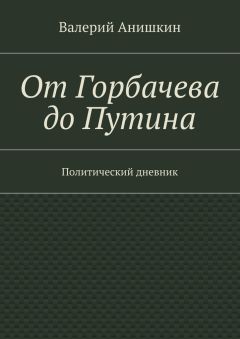 Читайте книги онлайн на Bookidrom.ru! Бесплатные книги в одном клике Валерий Анишкин - От Горбачева до Путина. Политический дневник