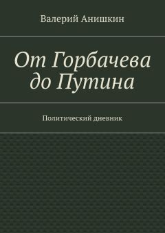 Читайте книги онлайн на Bookidrom.ru! Бесплатные книги в одном клике Валерий Анишкин - От Горбачева до Путина. Политический дневник