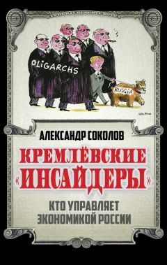 Александр Соколов - Кремлевские «инсайдеры». Кто управляет экономикой России