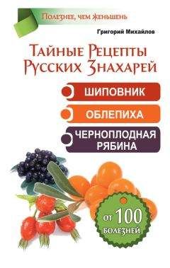 Григорий Михайлов - Тайные рецепты русских знахарей. Шиповник, облепиха, черноплодная рябина. От 100 болезней