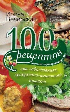 Ирина Вечерская - 100 рецептов при заболеваниях желудочно-кишечного тракта. Вкусно, полезно, душевно, целебно