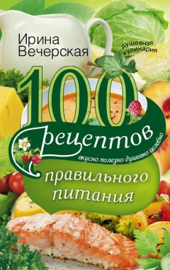 Ирина Вечерская - 100 рецептов правильного питания. Вкусно, полезно, душевно, целебно