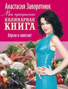 Читайте книги онлайн на Bookidrom.ru! Бесплатные книги в одном клике Анастасия Заворотнюк - Моя прекрасная кулинарная книга. Вкусно и полезно