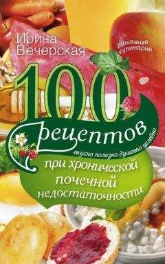 Ирина Вечерская - 100 рецептов при хронической почечной недостаточности. Вкусно, полезно, душевно, целебно