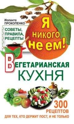 Иоланта Прокопенко - Я никого не ем. Вегетарианская кухня. Советы, правила, рецепты. 300 рецептов для тех, кто держит пост