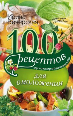 Ирина Вечерская - 100 рецептов для омоложения. Вкусно, полезно, душевно, целебно