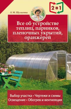 Людмила Шульгина - Все об устройстве теплиц, парников, пленочных укрытий, оранжерей