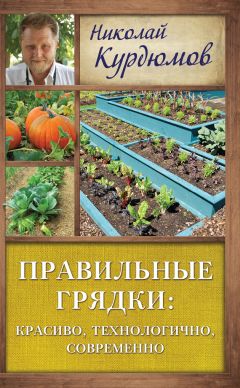 Николай Курдюмов - Правильные грядки: красиво, технологично, современно