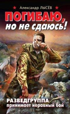 Александр Лысёв - Погибаю, но не сдаюсь! Разведгруппа принимает неравный бой