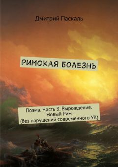 Читайте книги онлайн на Bookidrom.ru! Бесплатные книги в одном клике Дмитрий Паскаль - Римская болезнь. Поэма. Часть 3. Вырождение. Новый Рим (без нарушений современного УК)