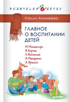 Читайте книги онлайн на Bookidrom.ru! Бесплатные книги в одном клике Нэлли Аникеева - Главное о воспитании детей. М. Монтессори, Я. Корчак, Л. Выготский, А. Макаренко, Э. Эриксон