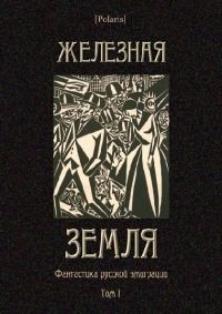 Читайте книги онлайн на Bookidrom.ru! Бесплатные книги в одном клике Коллектив авторов - Железная земля: Фантастика русской эмиграции. Том I