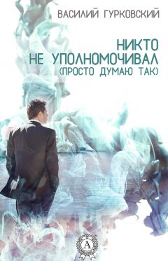 Читайте книги онлайн на Bookidrom.ru! Бесплатные книги в одном клике Василий Гурковский - Никто не уполномочивал. (Просто думаю так)