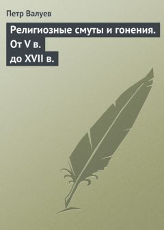 Петр Валуев - Религиозные смуты и гонения. От V в. до XVII в.