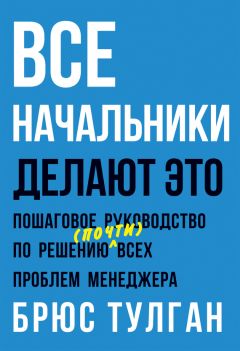 Читайте книги онлайн на Bookidrom.ru! Бесплатные книги в одном клике Брюс Тулган - Все начальники делают это. Пошаговое руководство по решению (почти) всех проблем менеджера