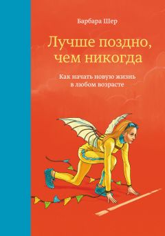 Читайте книги онлайн на Bookidrom.ru! Бесплатные книги в одном клике Барбара Шер - Лучше поздно, чем никогда. Как начать новую жизнь в любом возрасте