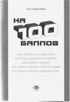 Андрей Коротков - На 100 баллов.Как написать и защитить отличную курсовую работу, дипломный проект или магистерскую диссертацию в гуманитарном университете